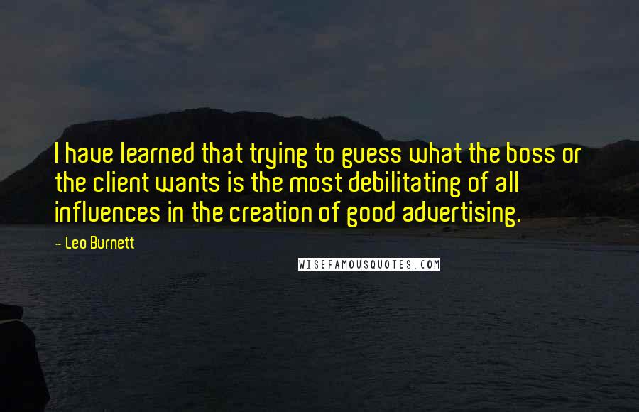 Leo Burnett Quotes: I have learned that trying to guess what the boss or the client wants is the most debilitating of all influences in the creation of good advertising.