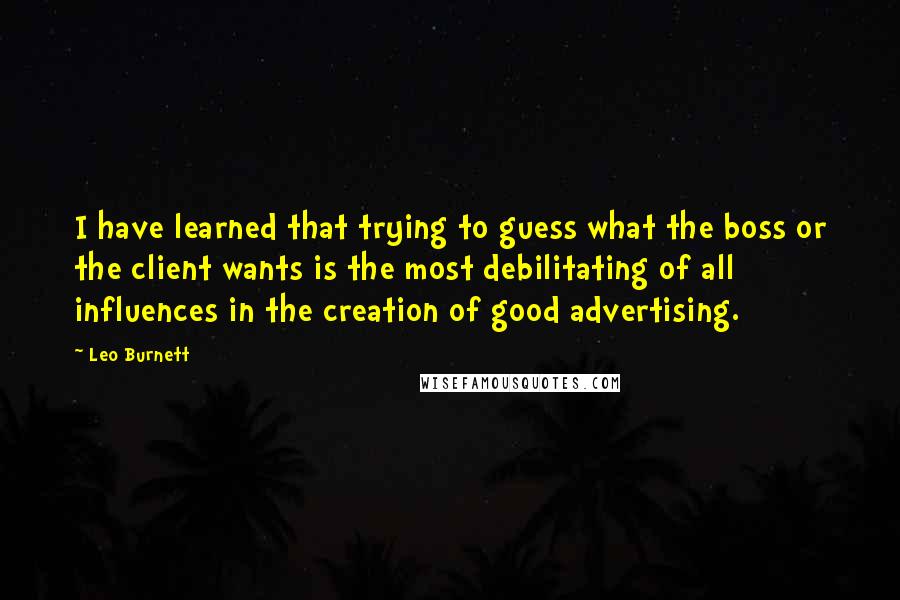 Leo Burnett Quotes: I have learned that trying to guess what the boss or the client wants is the most debilitating of all influences in the creation of good advertising.