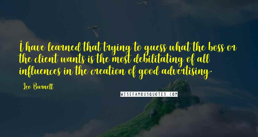 Leo Burnett Quotes: I have learned that trying to guess what the boss or the client wants is the most debilitating of all influences in the creation of good advertising.