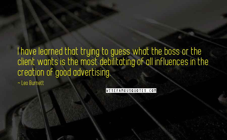 Leo Burnett Quotes: I have learned that trying to guess what the boss or the client wants is the most debilitating of all influences in the creation of good advertising.