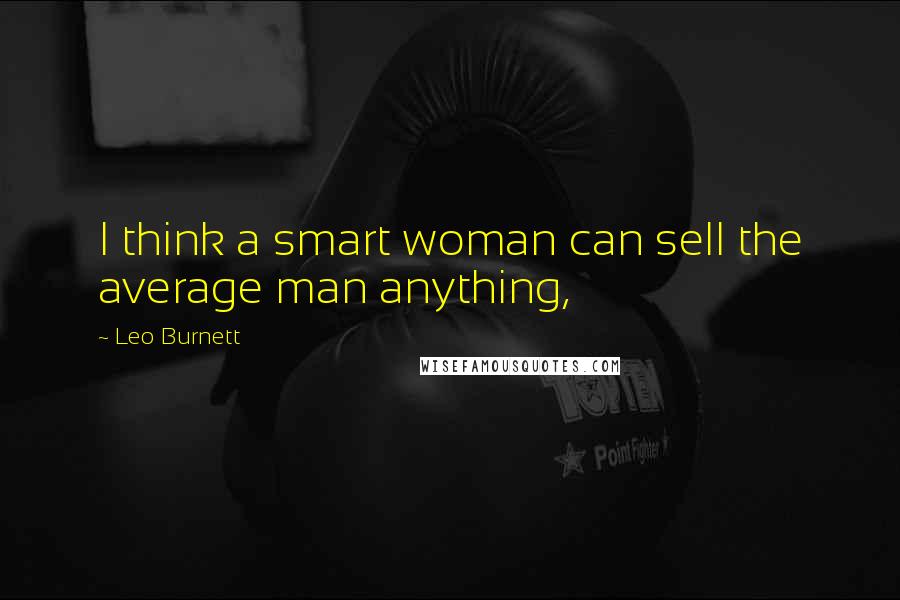 Leo Burnett Quotes: I think a smart woman can sell the average man anything,