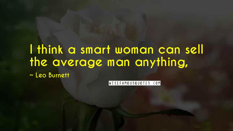 Leo Burnett Quotes: I think a smart woman can sell the average man anything,