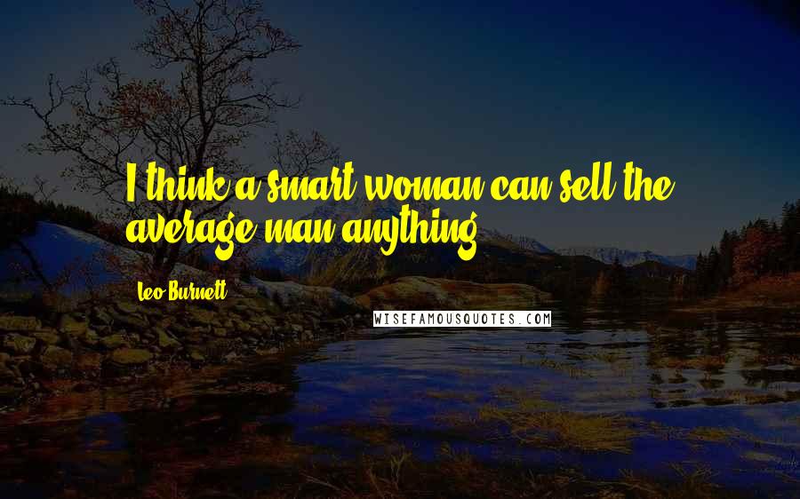 Leo Burnett Quotes: I think a smart woman can sell the average man anything,