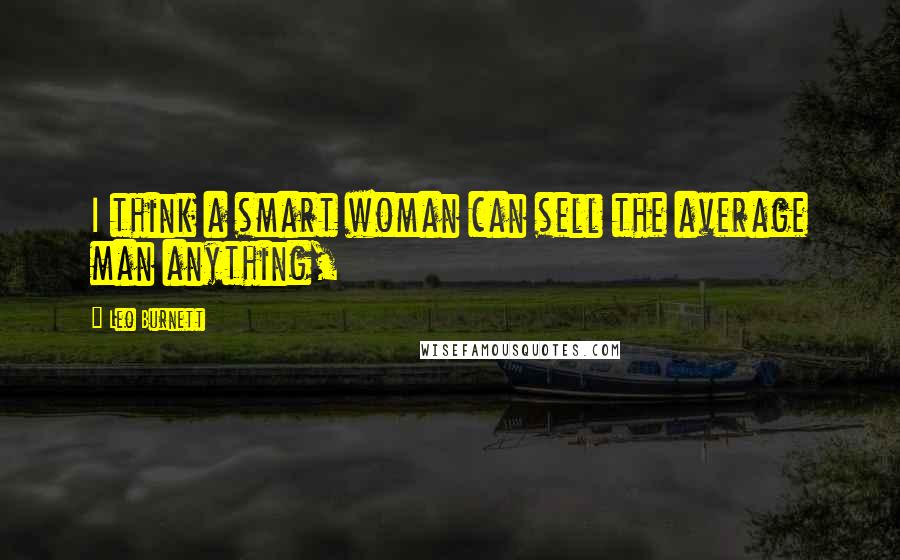 Leo Burnett Quotes: I think a smart woman can sell the average man anything,