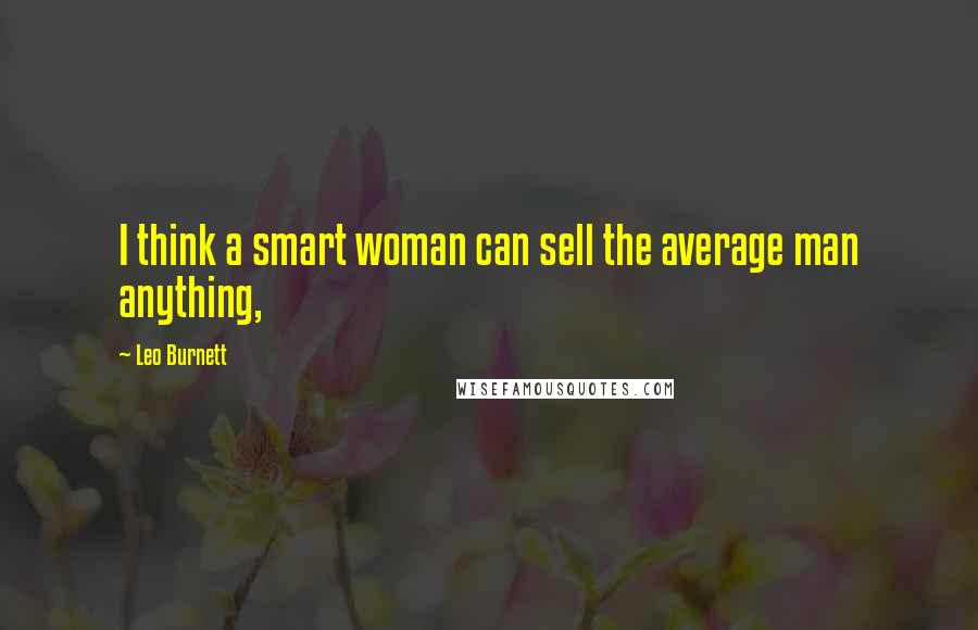 Leo Burnett Quotes: I think a smart woman can sell the average man anything,