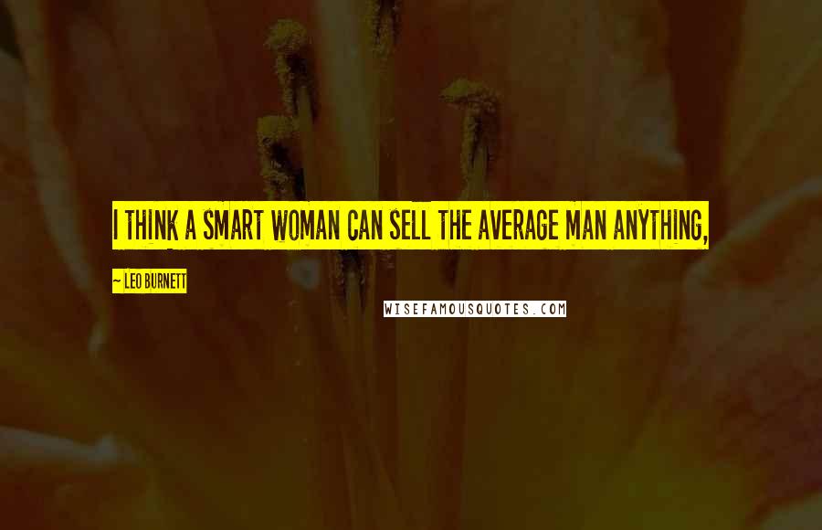 Leo Burnett Quotes: I think a smart woman can sell the average man anything,