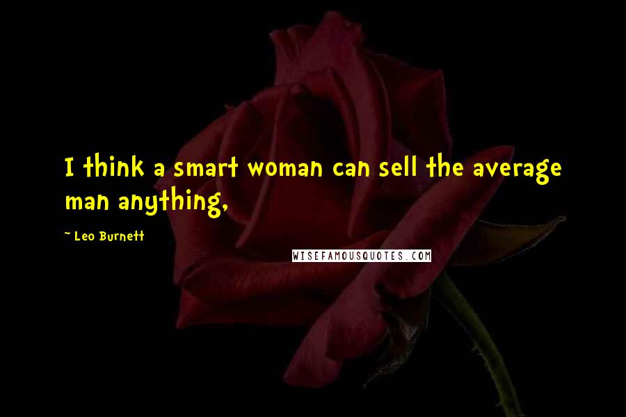 Leo Burnett Quotes: I think a smart woman can sell the average man anything,