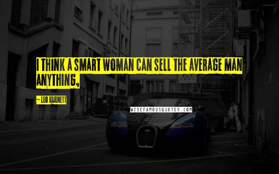 Leo Burnett Quotes: I think a smart woman can sell the average man anything,