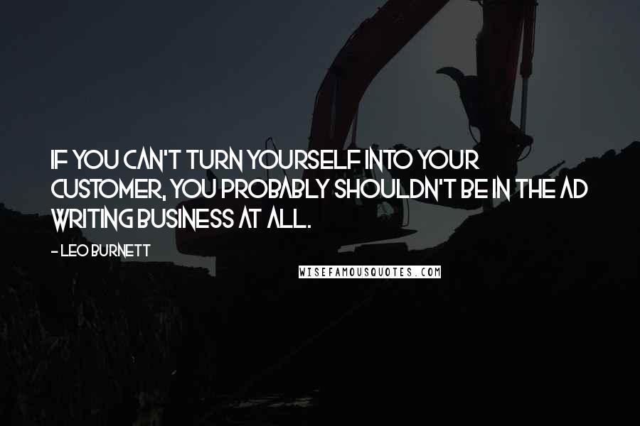 Leo Burnett Quotes: If you can't turn yourself into your customer, you probably shouldn't be in the ad writing business at all.