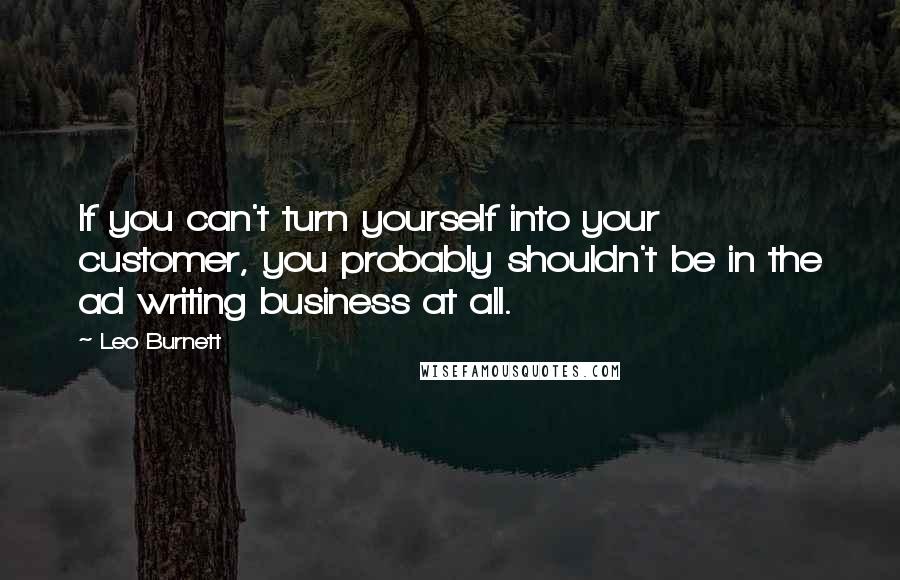 Leo Burnett Quotes: If you can't turn yourself into your customer, you probably shouldn't be in the ad writing business at all.