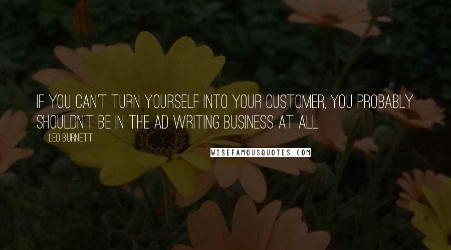 Leo Burnett Quotes: If you can't turn yourself into your customer, you probably shouldn't be in the ad writing business at all.