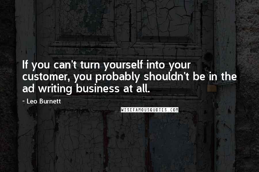 Leo Burnett Quotes: If you can't turn yourself into your customer, you probably shouldn't be in the ad writing business at all.