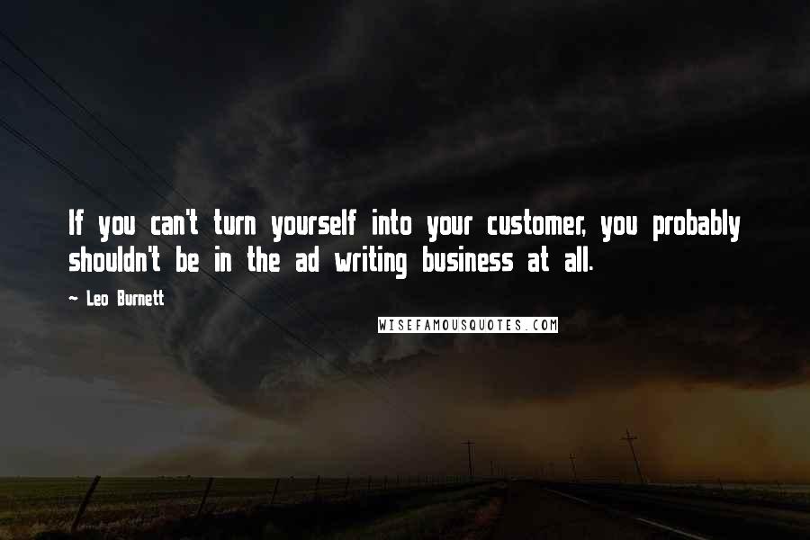 Leo Burnett Quotes: If you can't turn yourself into your customer, you probably shouldn't be in the ad writing business at all.