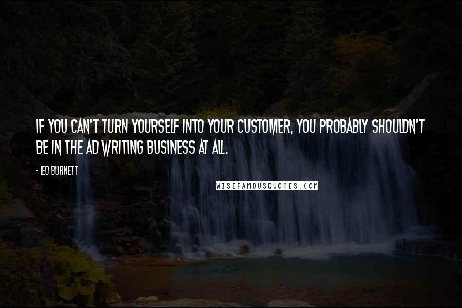 Leo Burnett Quotes: If you can't turn yourself into your customer, you probably shouldn't be in the ad writing business at all.