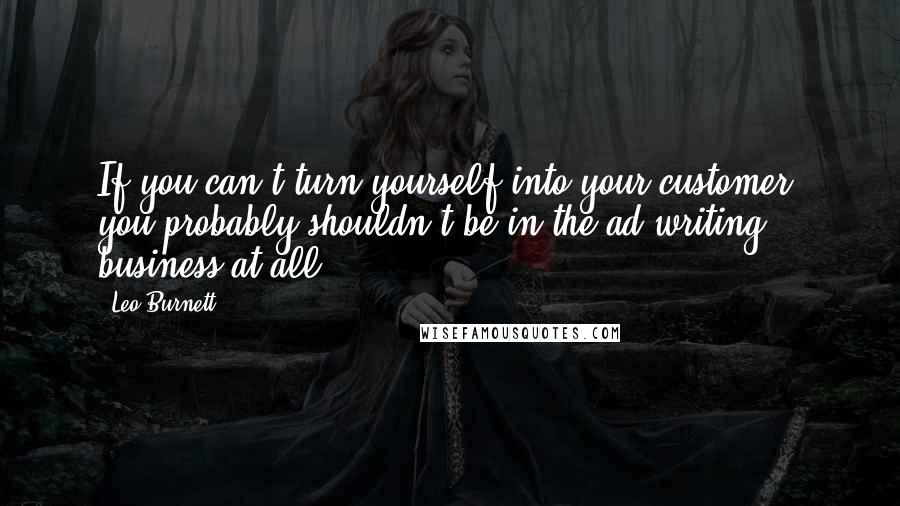 Leo Burnett Quotes: If you can't turn yourself into your customer, you probably shouldn't be in the ad writing business at all.