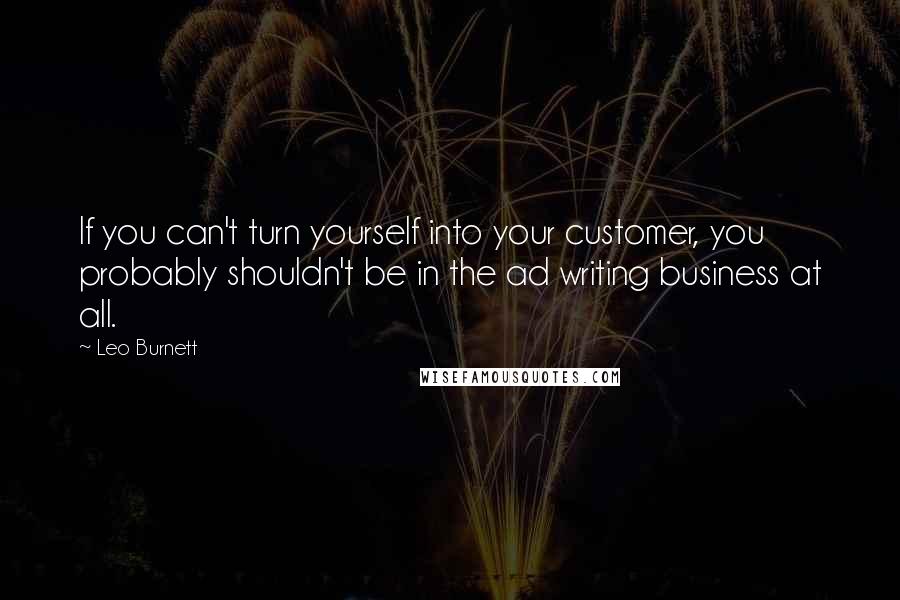 Leo Burnett Quotes: If you can't turn yourself into your customer, you probably shouldn't be in the ad writing business at all.