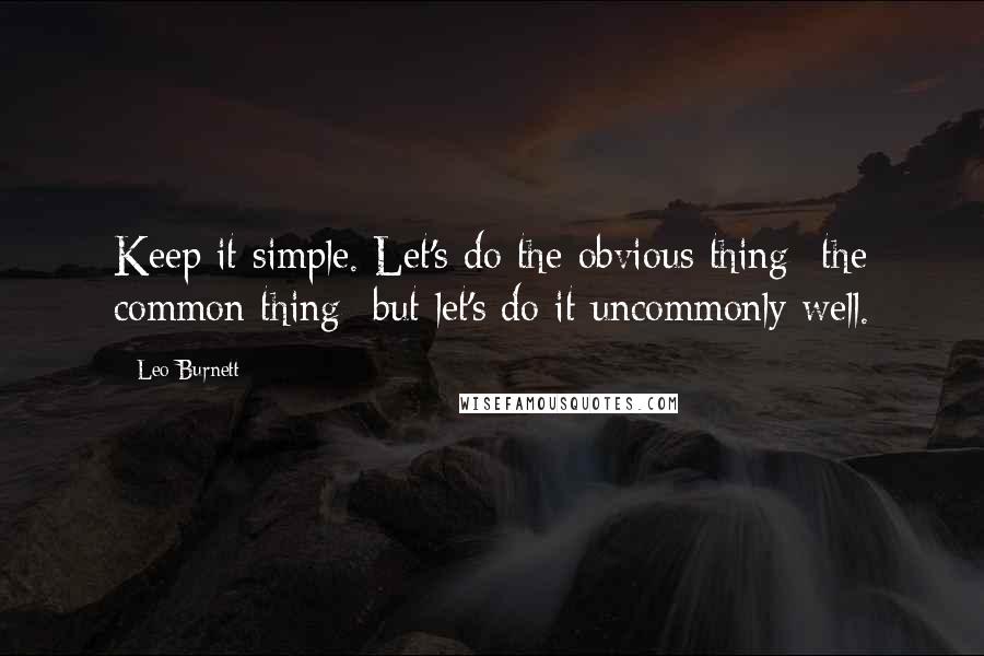 Leo Burnett Quotes: Keep it simple. Let's do the obvious thing -the common thing- but let's do it uncommonly well.