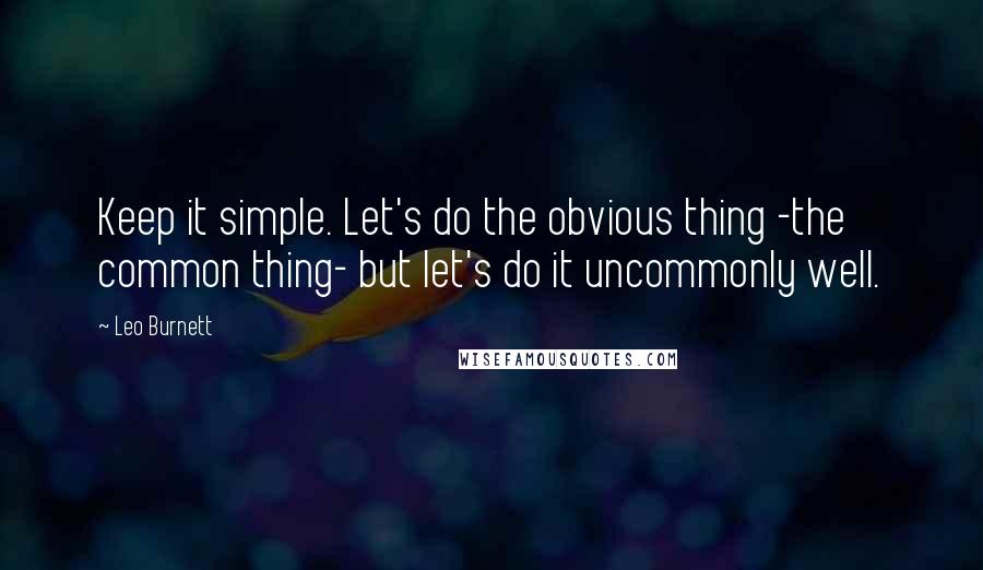 Leo Burnett Quotes: Keep it simple. Let's do the obvious thing -the common thing- but let's do it uncommonly well.