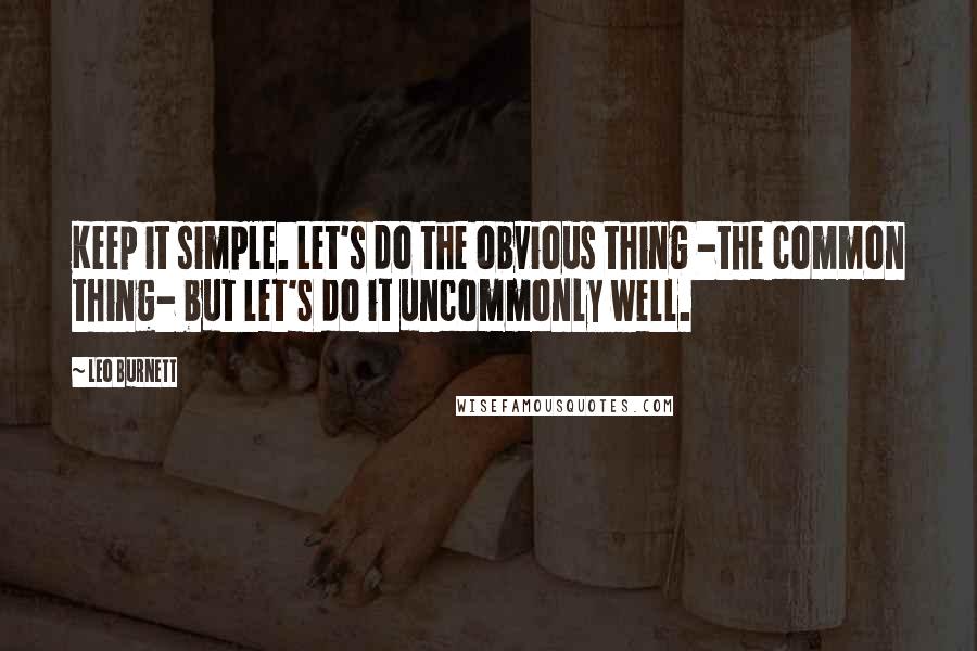 Leo Burnett Quotes: Keep it simple. Let's do the obvious thing -the common thing- but let's do it uncommonly well.