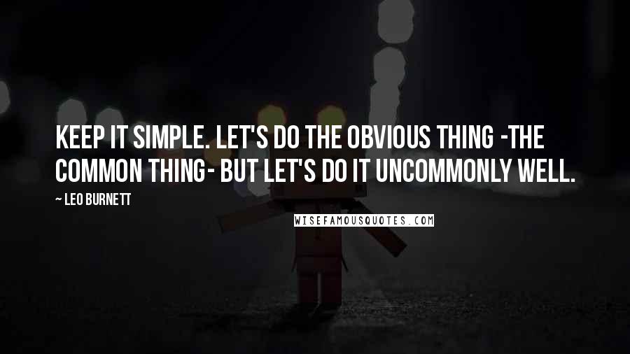 Leo Burnett Quotes: Keep it simple. Let's do the obvious thing -the common thing- but let's do it uncommonly well.