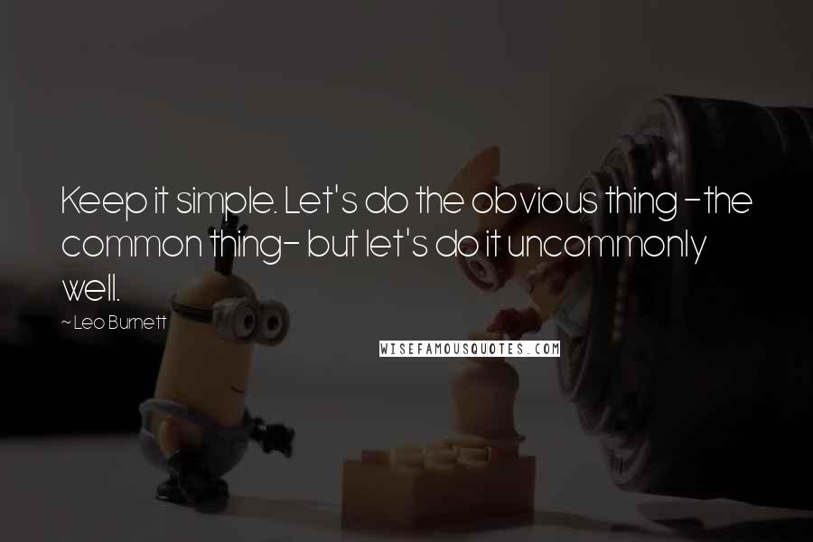 Leo Burnett Quotes: Keep it simple. Let's do the obvious thing -the common thing- but let's do it uncommonly well.