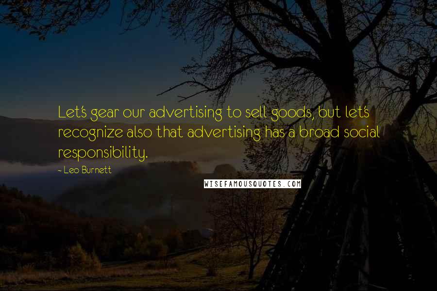 Leo Burnett Quotes: Let's gear our advertising to sell goods, but let's recognize also that advertising has a broad social responsibility.