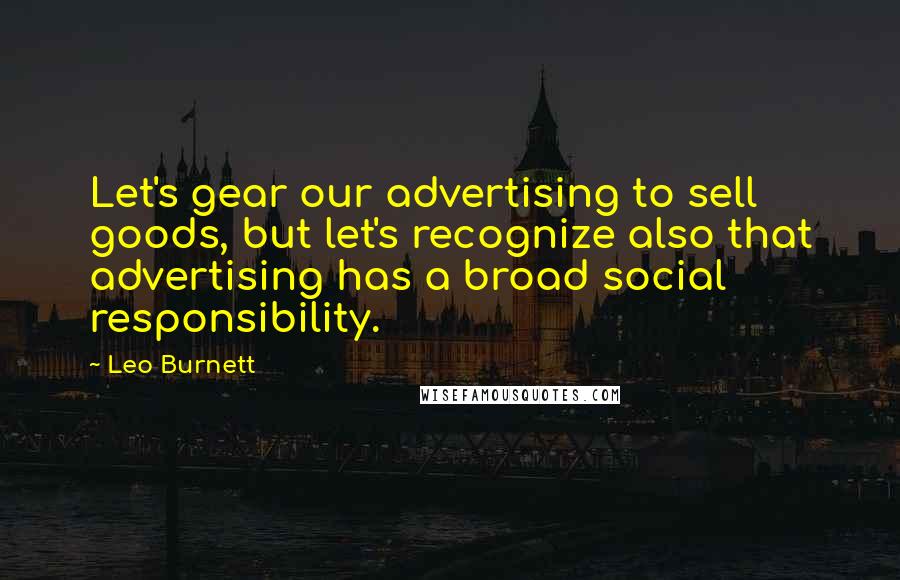 Leo Burnett Quotes: Let's gear our advertising to sell goods, but let's recognize also that advertising has a broad social responsibility.