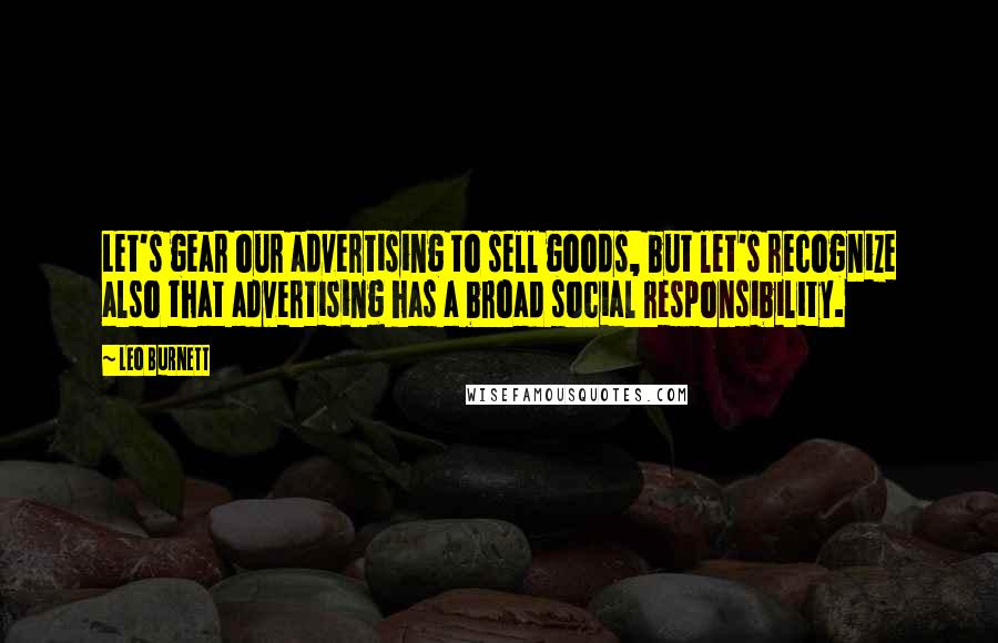 Leo Burnett Quotes: Let's gear our advertising to sell goods, but let's recognize also that advertising has a broad social responsibility.