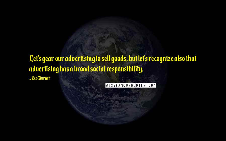 Leo Burnett Quotes: Let's gear our advertising to sell goods, but let's recognize also that advertising has a broad social responsibility.