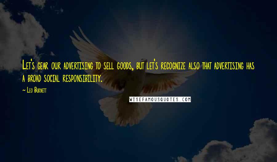Leo Burnett Quotes: Let's gear our advertising to sell goods, but let's recognize also that advertising has a broad social responsibility.