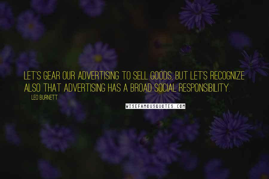 Leo Burnett Quotes: Let's gear our advertising to sell goods, but let's recognize also that advertising has a broad social responsibility.