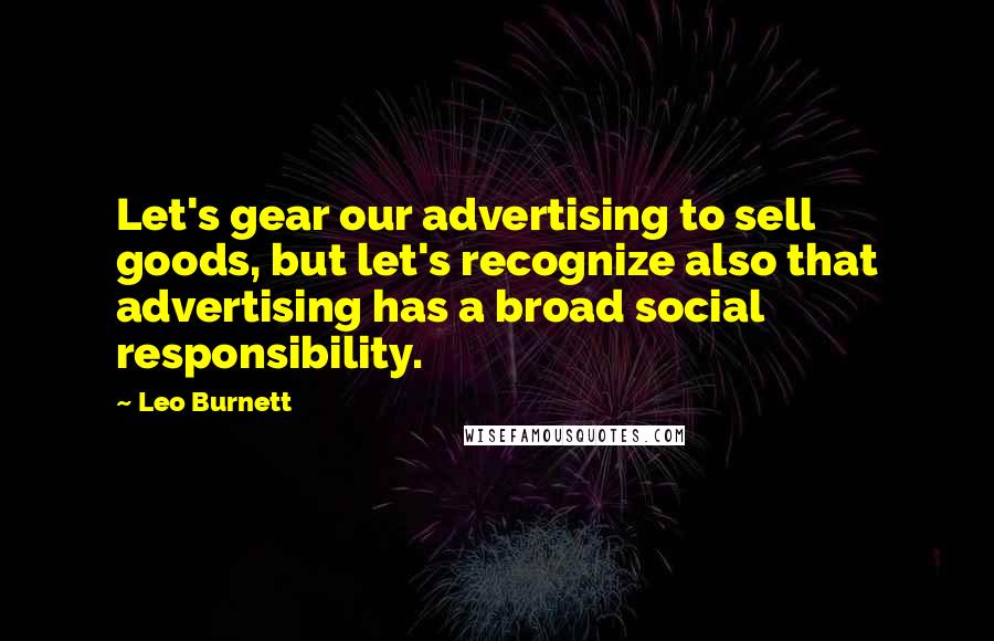 Leo Burnett Quotes: Let's gear our advertising to sell goods, but let's recognize also that advertising has a broad social responsibility.