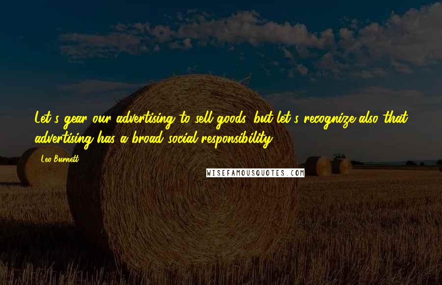 Leo Burnett Quotes: Let's gear our advertising to sell goods, but let's recognize also that advertising has a broad social responsibility.