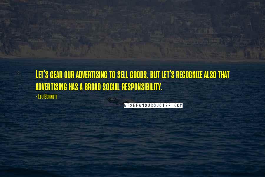Leo Burnett Quotes: Let's gear our advertising to sell goods, but let's recognize also that advertising has a broad social responsibility.