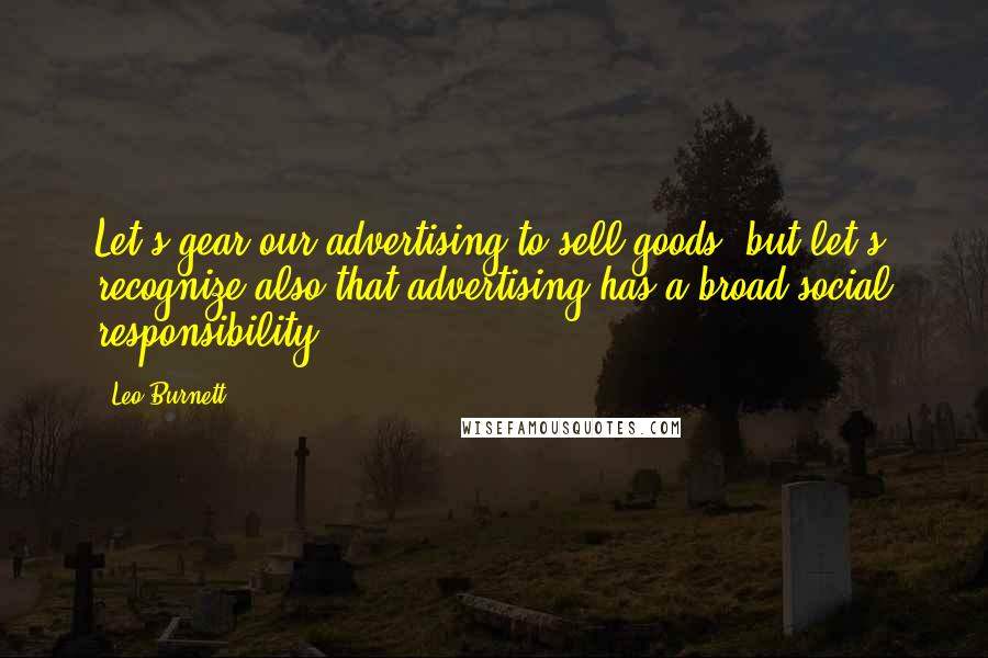 Leo Burnett Quotes: Let's gear our advertising to sell goods, but let's recognize also that advertising has a broad social responsibility.