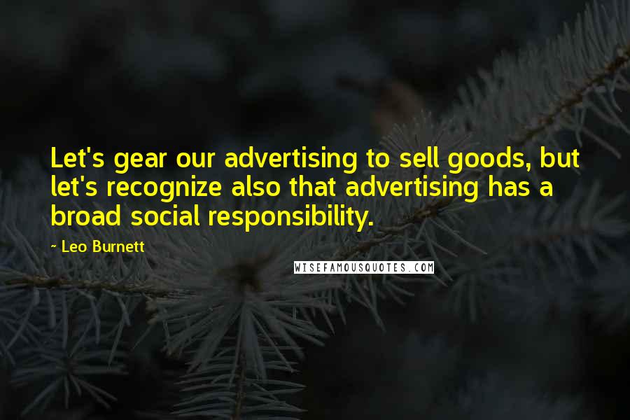 Leo Burnett Quotes: Let's gear our advertising to sell goods, but let's recognize also that advertising has a broad social responsibility.