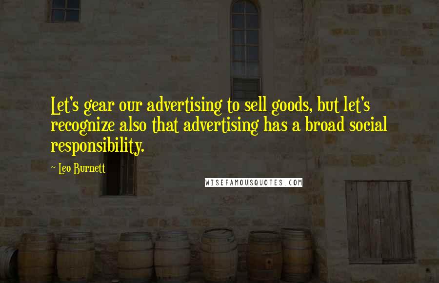 Leo Burnett Quotes: Let's gear our advertising to sell goods, but let's recognize also that advertising has a broad social responsibility.