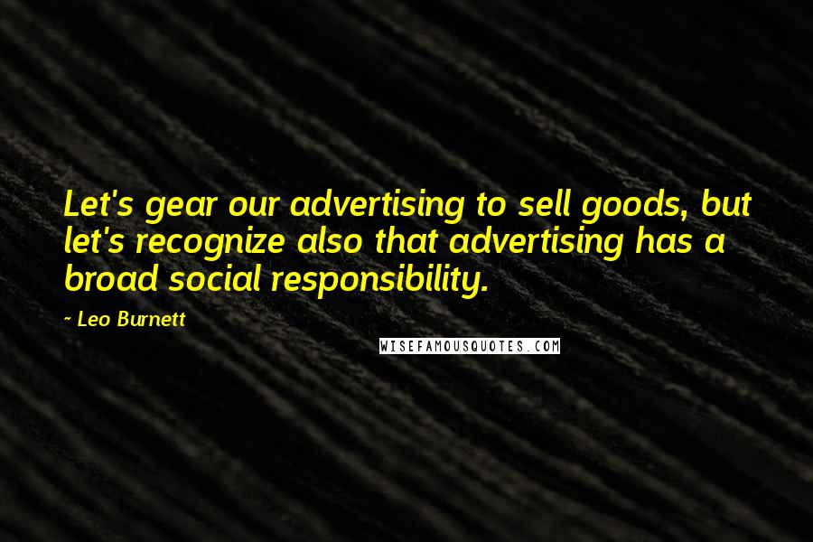 Leo Burnett Quotes: Let's gear our advertising to sell goods, but let's recognize also that advertising has a broad social responsibility.