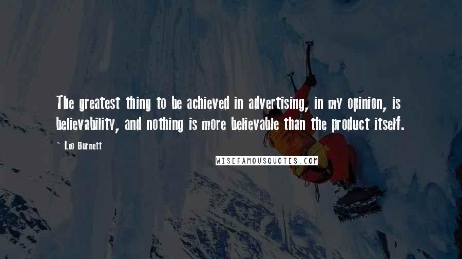 Leo Burnett Quotes: The greatest thing to be achieved in advertising, in my opinion, is believability, and nothing is more believable than the product itself.