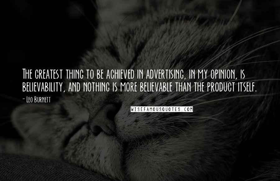 Leo Burnett Quotes: The greatest thing to be achieved in advertising, in my opinion, is believability, and nothing is more believable than the product itself.