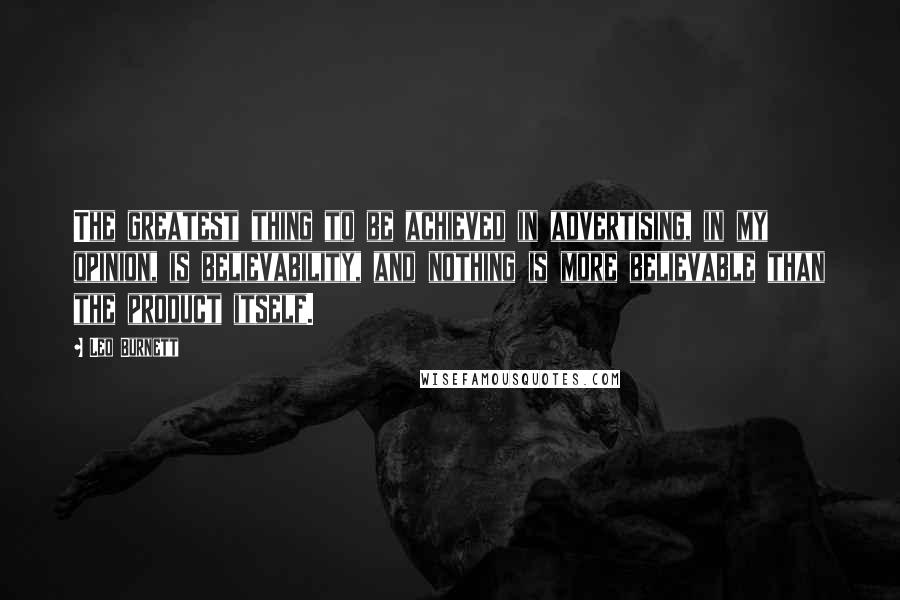 Leo Burnett Quotes: The greatest thing to be achieved in advertising, in my opinion, is believability, and nothing is more believable than the product itself.