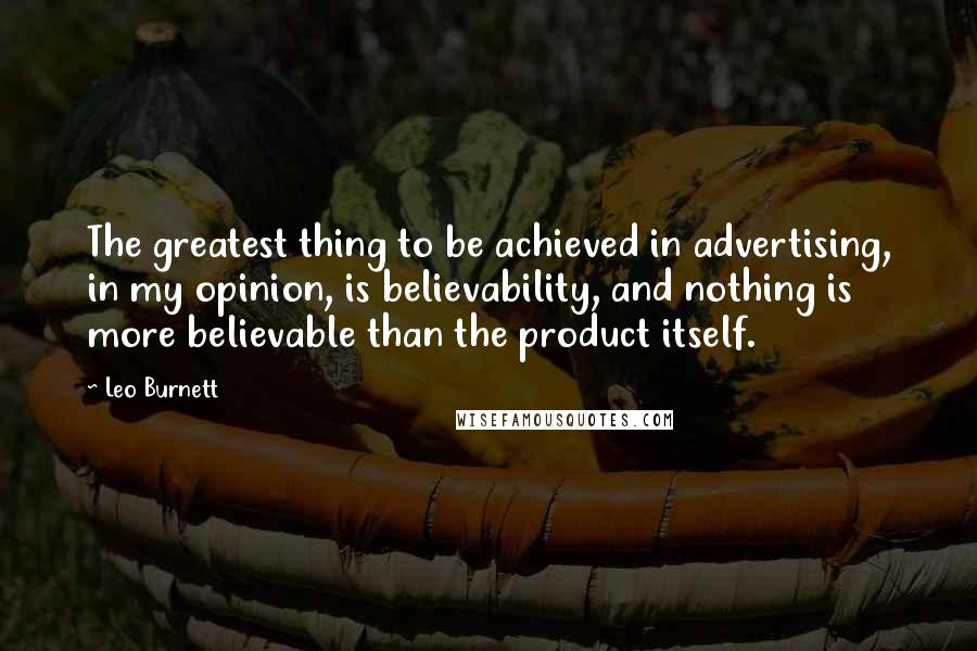 Leo Burnett Quotes: The greatest thing to be achieved in advertising, in my opinion, is believability, and nothing is more believable than the product itself.