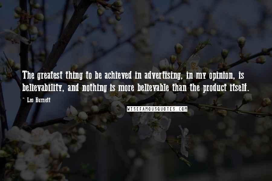 Leo Burnett Quotes: The greatest thing to be achieved in advertising, in my opinion, is believability, and nothing is more believable than the product itself.