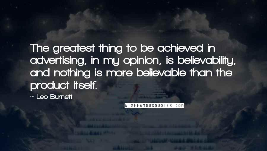 Leo Burnett Quotes: The greatest thing to be achieved in advertising, in my opinion, is believability, and nothing is more believable than the product itself.