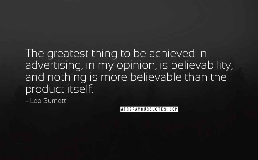 Leo Burnett Quotes: The greatest thing to be achieved in advertising, in my opinion, is believability, and nothing is more believable than the product itself.