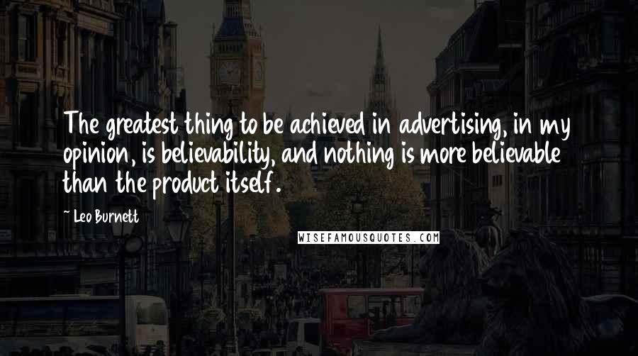 Leo Burnett Quotes: The greatest thing to be achieved in advertising, in my opinion, is believability, and nothing is more believable than the product itself.