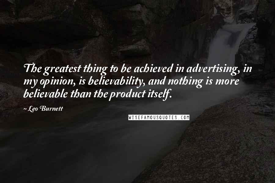 Leo Burnett Quotes: The greatest thing to be achieved in advertising, in my opinion, is believability, and nothing is more believable than the product itself.