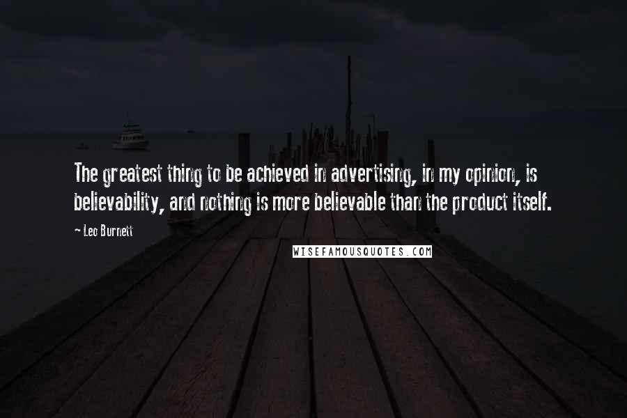 Leo Burnett Quotes: The greatest thing to be achieved in advertising, in my opinion, is believability, and nothing is more believable than the product itself.