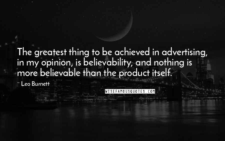 Leo Burnett Quotes: The greatest thing to be achieved in advertising, in my opinion, is believability, and nothing is more believable than the product itself.