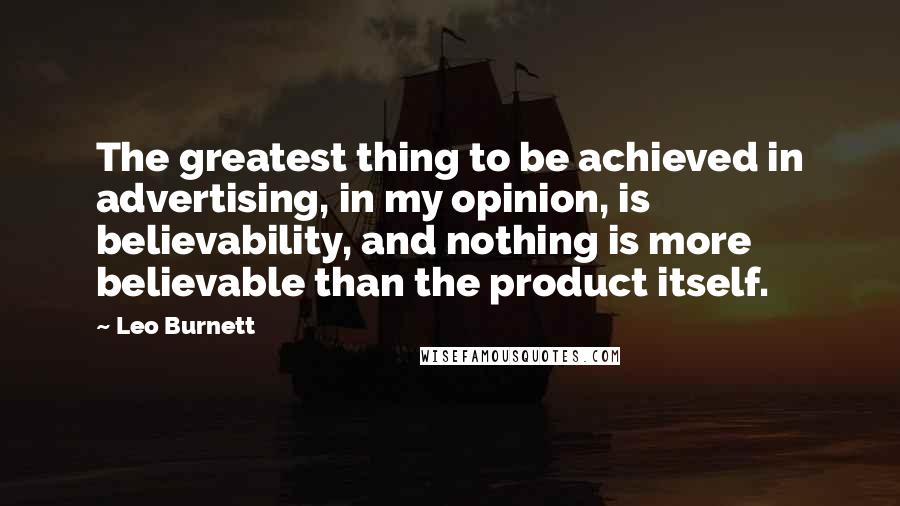 Leo Burnett Quotes: The greatest thing to be achieved in advertising, in my opinion, is believability, and nothing is more believable than the product itself.